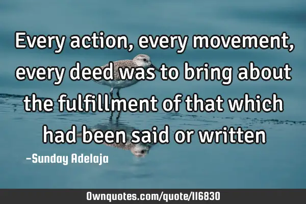 Every action, every movement, every deed was to bring about the fulfillment of that which had been