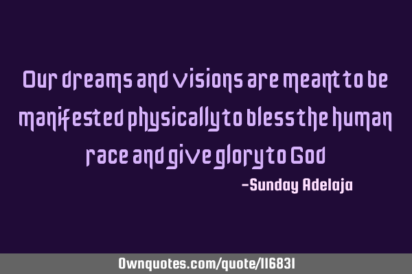 Our dreams and visions are meant to be manifested physically to bless the human race and give glory