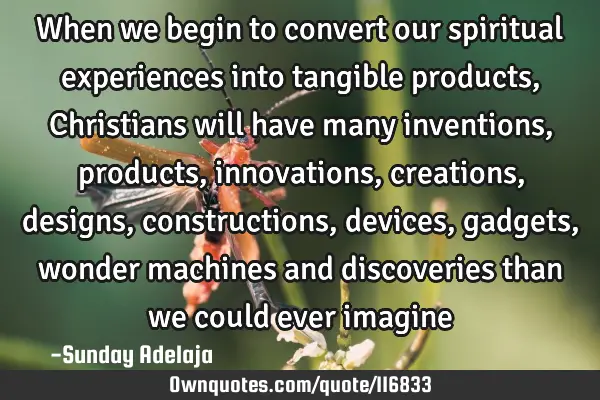 When we begin to convert our spiritual experiences into tangible products, Christians will have