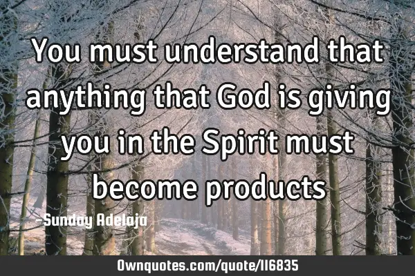 You must understand that anything that God is giving you in the Spirit must become