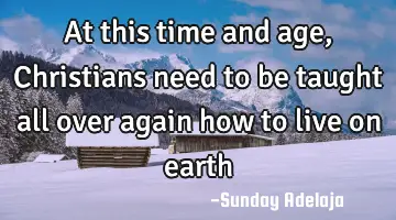 At this time and age, Christians need to be taught all over again how to live on earth