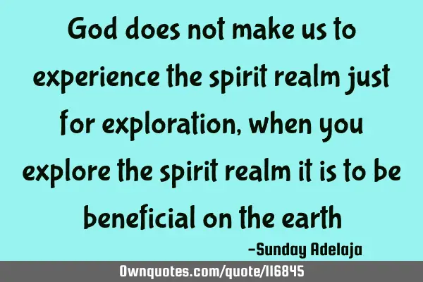 God does not make us to experience the spirit realm just for exploration, when you explore the