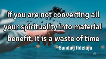If you are not converting all your spirituality into material benefit, it is a waste of time