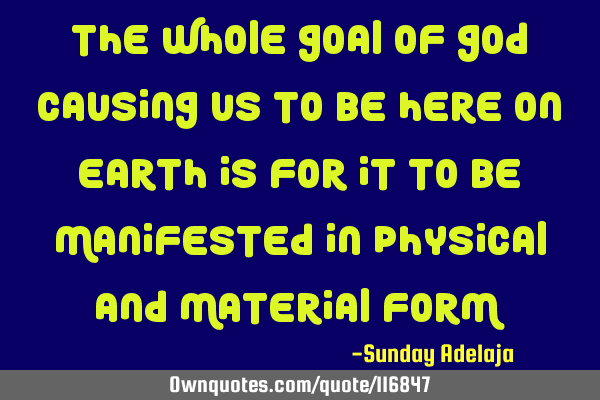 The whole goal of God causing us to be here on earth is for it to be manifested in physical and