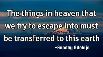 The things in heaven that we try to escape into must be transferred to this earth