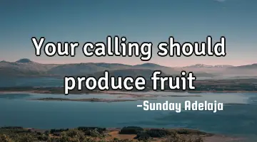 Your calling should produce fruit