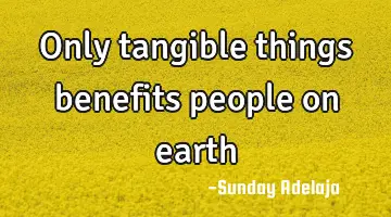 Only tangible things benefits people on earth