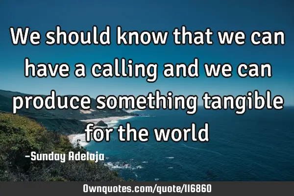 We should know that we can have a calling and we can produce something tangible for the