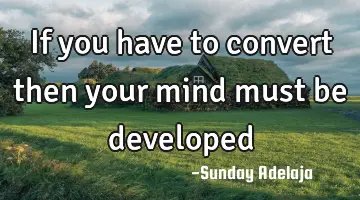 If you have to convert then your mind must be developed
