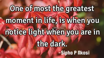 One of most the greatest moment in life, is when you notice light when you are in the dark.