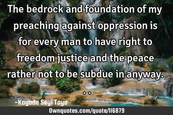 The bedrock and foundation of my preaching against oppression is for every man to have right to