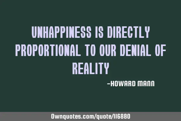 Unhappiness is directly proportional to our denial of