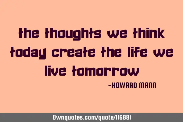 The thoughts we think today create the life we live