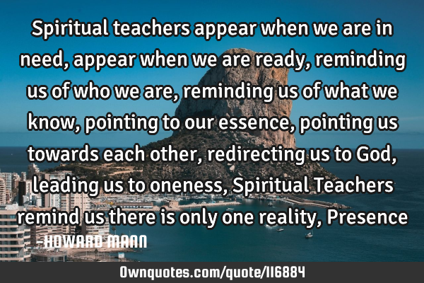 Spiritual teachers appear when we are in need, appear when we are ready, reminding us of who we are,