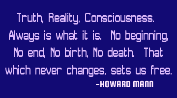 Truth, Reality, Consciousness. Always is what it is. No beginning, No end, No birth, No death. That