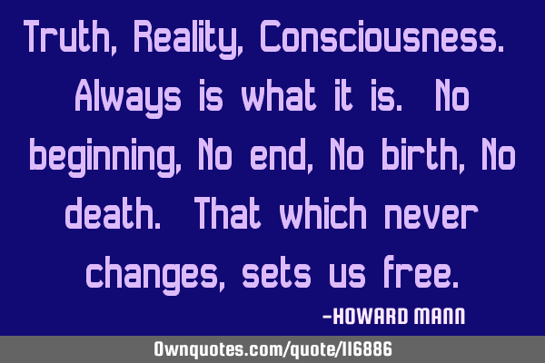 Truth, Reality, Consciousness. Always is what it is. No beginning, No end, No birth, No death. That