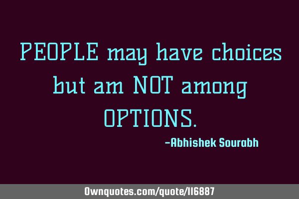 PEOPLE may have choices but am NOT among OPTIONS