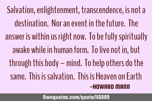 Salvation, enlightenment, transcendence, is not a destination. Nor an event in the future. The