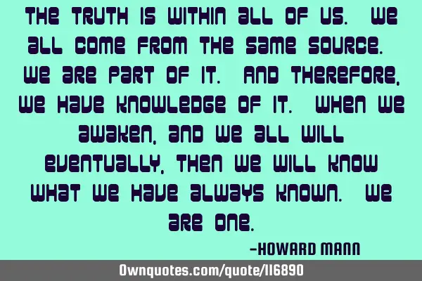 The truth is within all of us. We all come from the same source. We are part of it. And therefore,