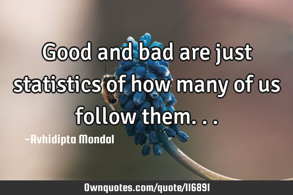 Good and bad are just statistics of how many of us follow