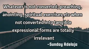 Whatever is not converted; preaching, anointing, spiritual exercises etc when not converted into