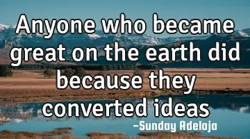 Anyone who became great on the earth did because they converted ideas