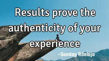 Results prove the authenticity of your experience