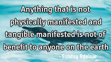 Anything that is not physically manifested and tangible manifested is not of benefit to anyone on