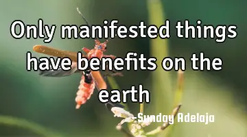 Only manifested things have benefits on the earth
