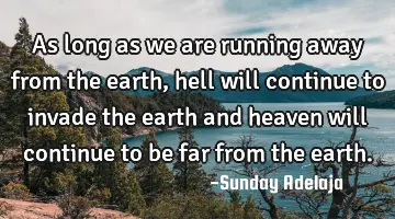 As long as we are running away from the earth, hell will continue to invade the earth and heaven