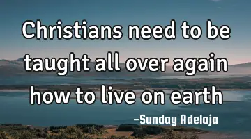 Christians need to be taught all over again how to live on earth