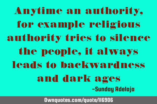 Anytime an authority, for example religious authority tries to silence the people, it always leads