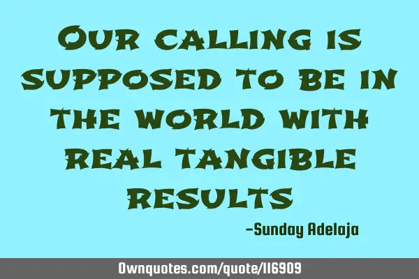 Our calling is supposed to be in the world with real tangible