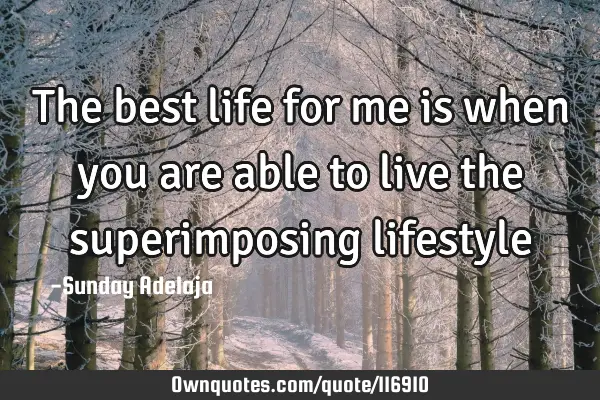 The best life for me is when you are able to live the superimposing