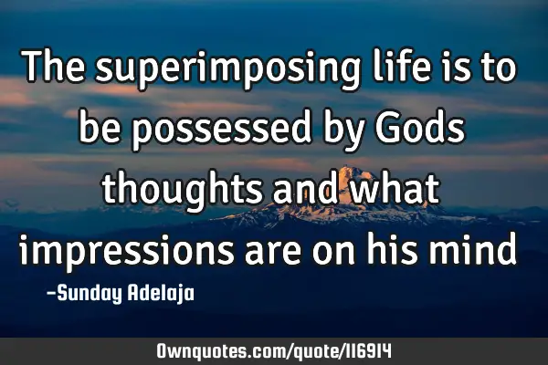 The superimposing life is to be possessed by Gods thoughts and what impressions are on his