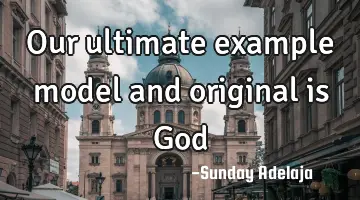 Our ultimate example model and original is God