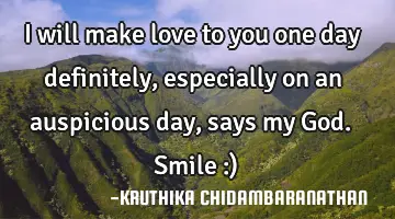 I will make love to you one day definitely,especially on an auspicious day,says my God.Smile :)