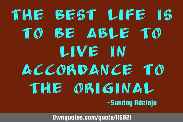 The best life is to be able to live in accordance to the
