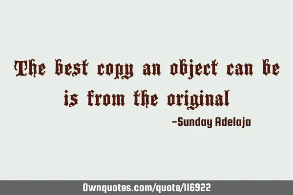 The best copy an object can be is from the