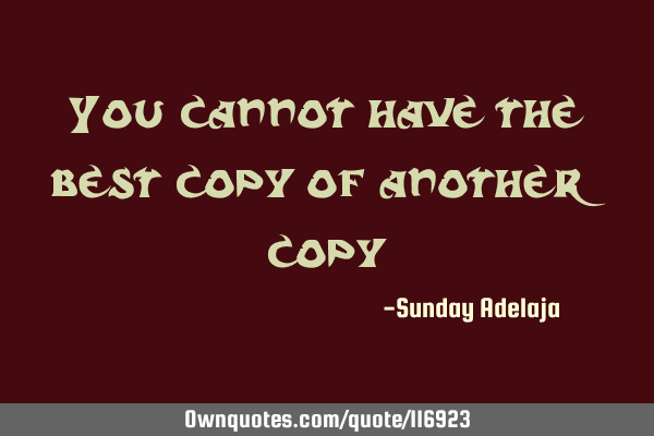 You cannot have the best copy of another