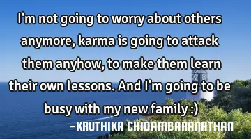 I'm not going to worry about others anymore,karma is going to attack them anyhow,to make them learn