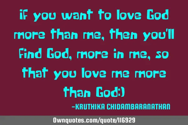 If you want to love God more than me,then you