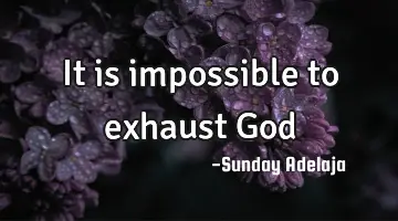 It is impossible to exhaust God