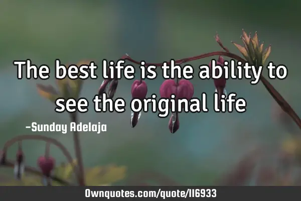 The best life is the ability to see the original