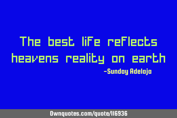 The best life reflects heavens reality on