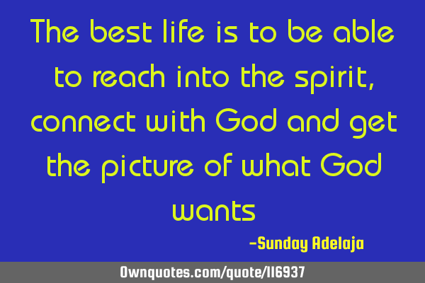 The best life is to be able to reach into the spirit, connect with God and get the picture of what G
