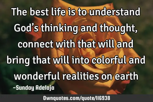 The best life is to understand God’s thinking and thought, connect with that will and bring that