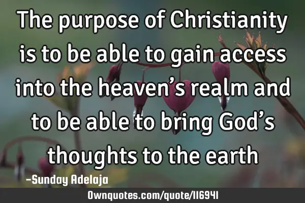 The purpose of Christianity is to be able to gain access into the heaven’s realm and to be able