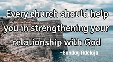 Every church should help you in strengthening your relationship with God