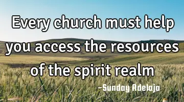 Every church must help you access the resources of the spirit realm